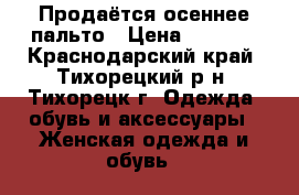 Продаётся осеннее пальто › Цена ­ 1 000 - Краснодарский край, Тихорецкий р-н, Тихорецк г. Одежда, обувь и аксессуары » Женская одежда и обувь   